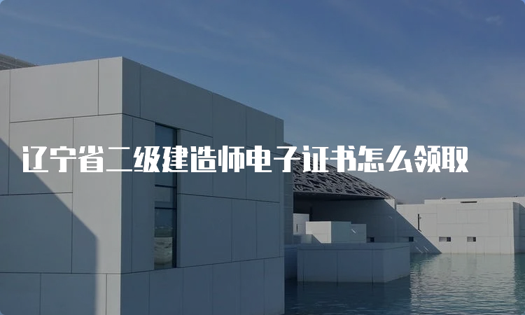 辽宁省二级建造师电子证书怎么领取