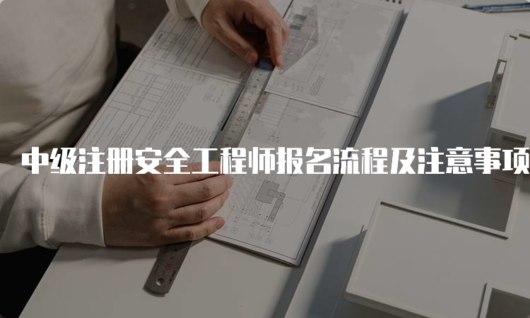 中级注册安全工程师报名流程及注意事项