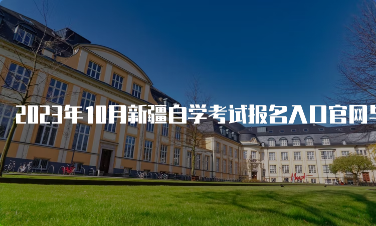 2023年10月新疆自学考试报名入口官网与报名时间