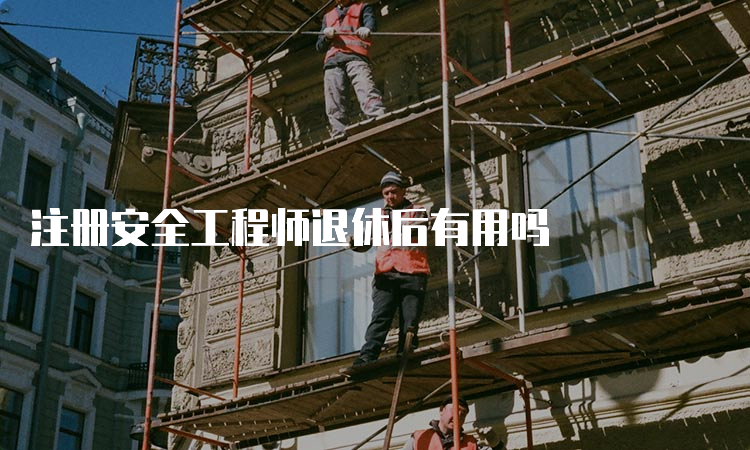 注册安全工程师退休后有用吗