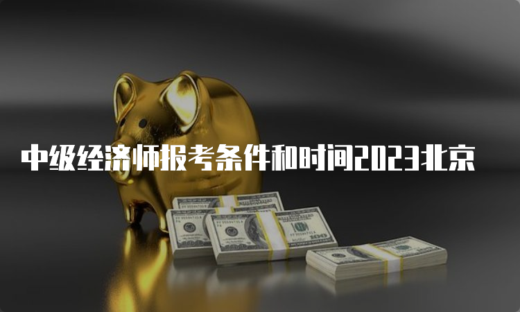 中级经济师报考条件和时间2023北京