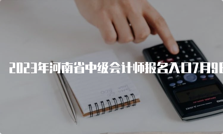 2023年河南省中级会计师报名入口7月9日关闭