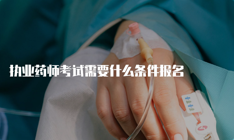 执业药师考试需要什么条件报名