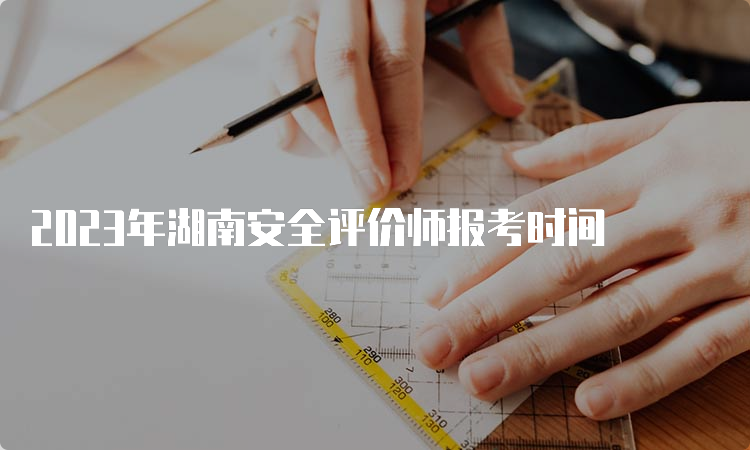 2023年湖南安全评价师报考时间