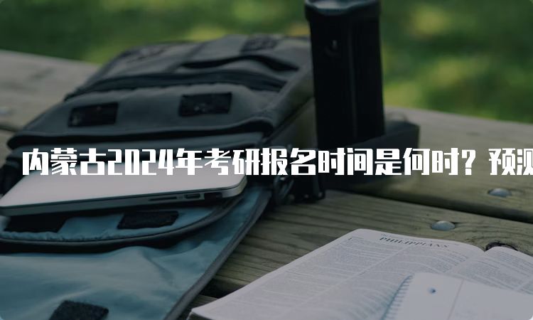 内蒙古2024年考研报名时间是何时？预测10月5日