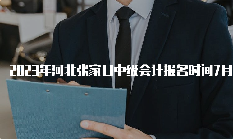 2023年河北张家口中级会计报名时间7月10日截止