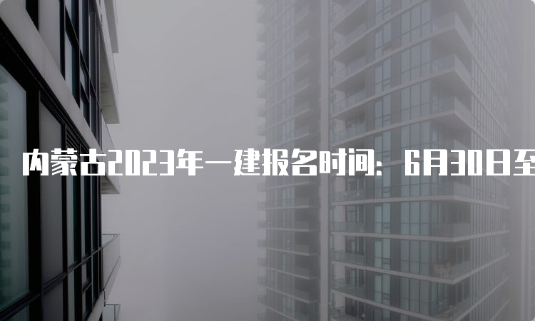 内蒙古2023年一建报名时间：6月30日至7月11日