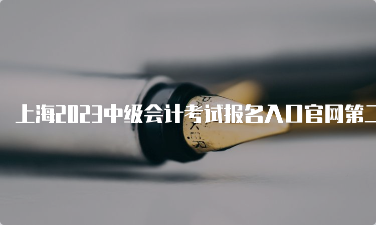 上海2023中级会计考试报名入口官网第二阶段7月10日报名结束