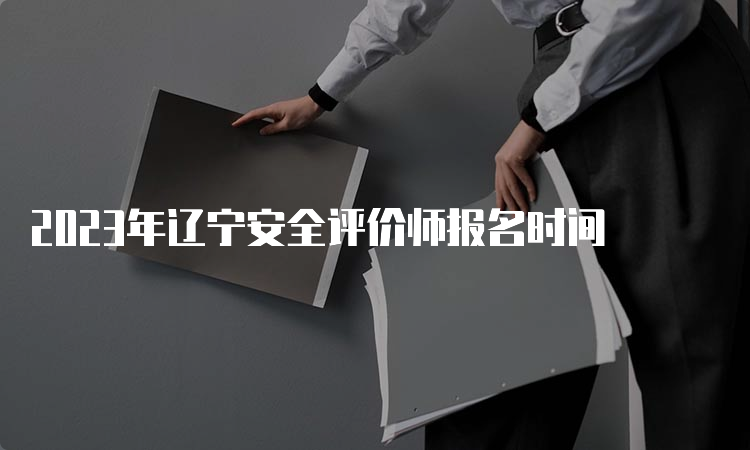 2023年辽宁安全评价师报名时间