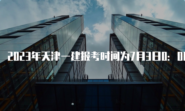 2023年天津一建报考时间为7月3日0：00至7月13日12：00