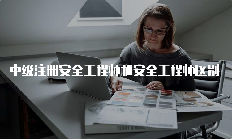 中级注册安全工程师和安全工程师区别