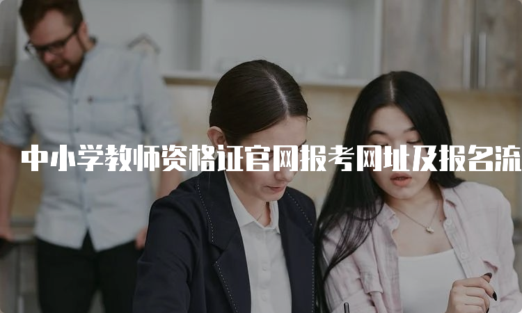 中小学教师资格证官网报考网址及报名流程