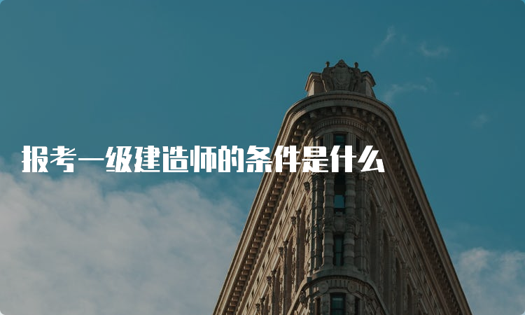 报考一级建造师的条件是什么