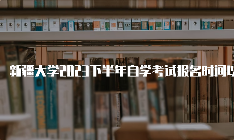 新疆大学2023下半年自学考试报名时间以及报名入口