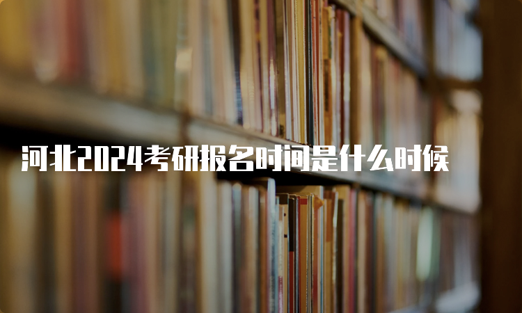 河北2024考研报名时间是什么时候