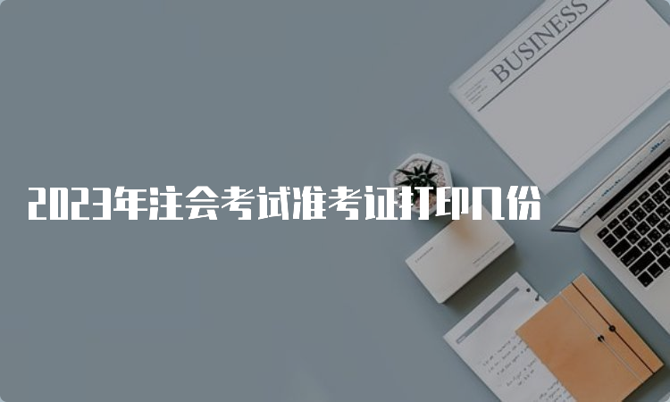 2023年注会考试准考证打印几份