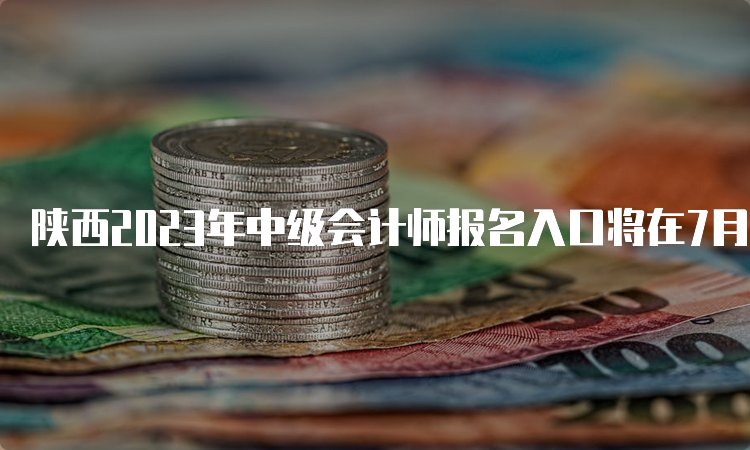 陕西2023年中级会计师报名入口将在7月9日关闭