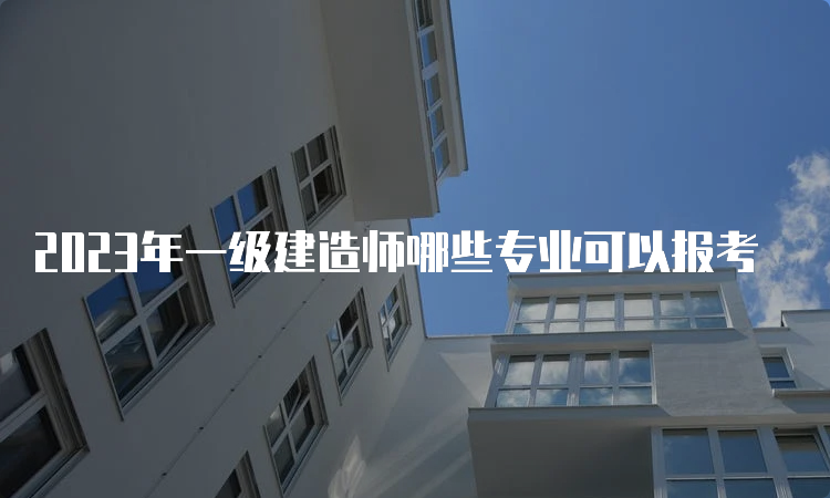 2023年一级建造师哪些专业可以报考