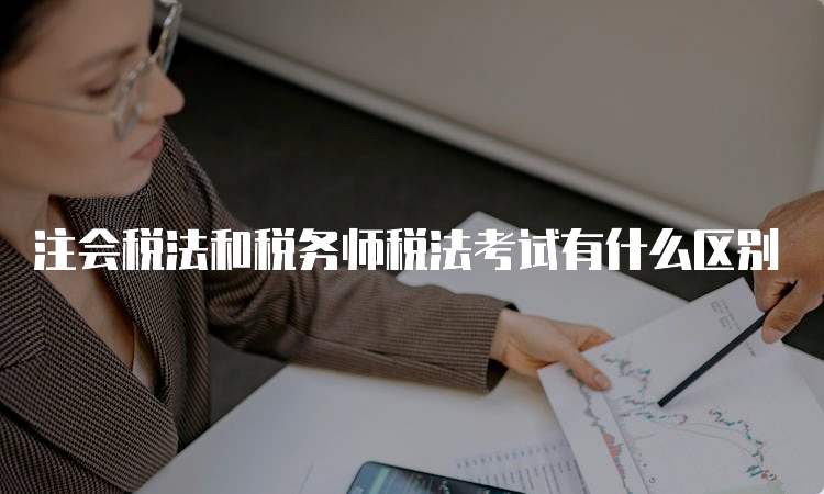 注会税法和税务师税法考试有什么区别