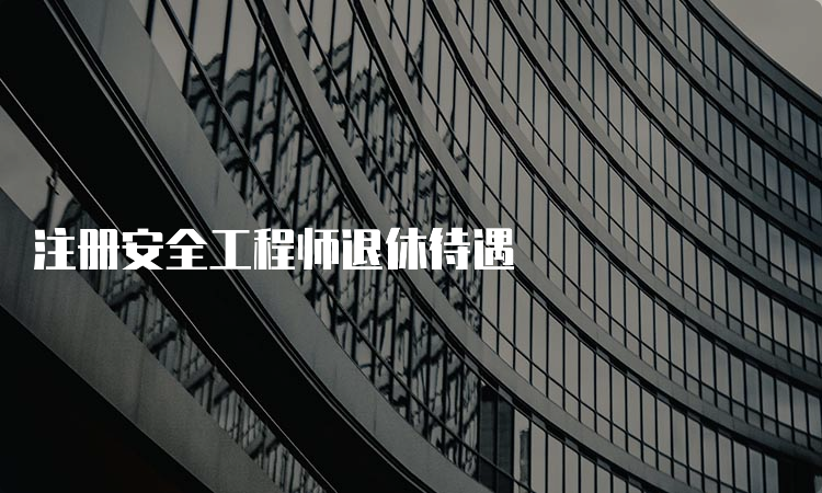 注册安全工程师退休待遇