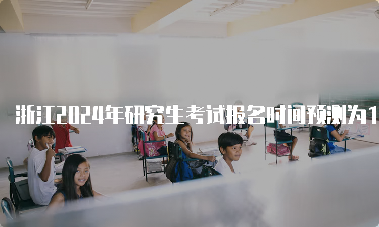 浙江2024年研究生考试报名时间预测为10月5日至10月25日