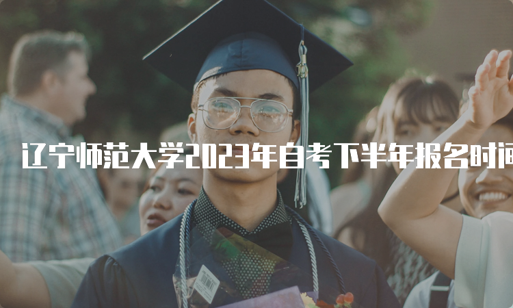 辽宁师范大学2023年自考下半年报名时间：9月6日至9月10日