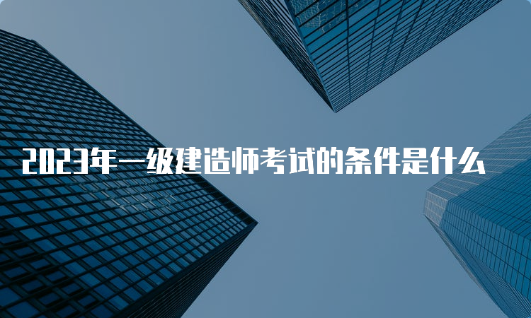 2023年一级建造师考试的条件是什么