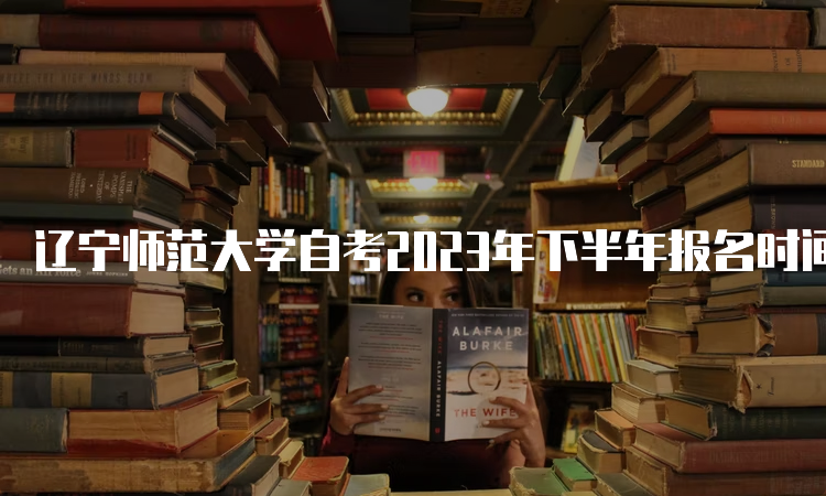 辽宁师范大学自考2023年下半年报名时间：9月6日开始