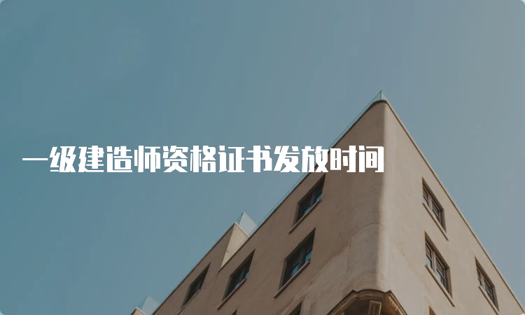 一级建造师资格证书发放时间