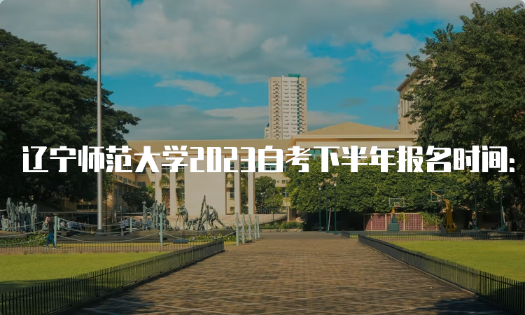 辽宁师范大学2023自考下半年报名时间：9月6日至10日