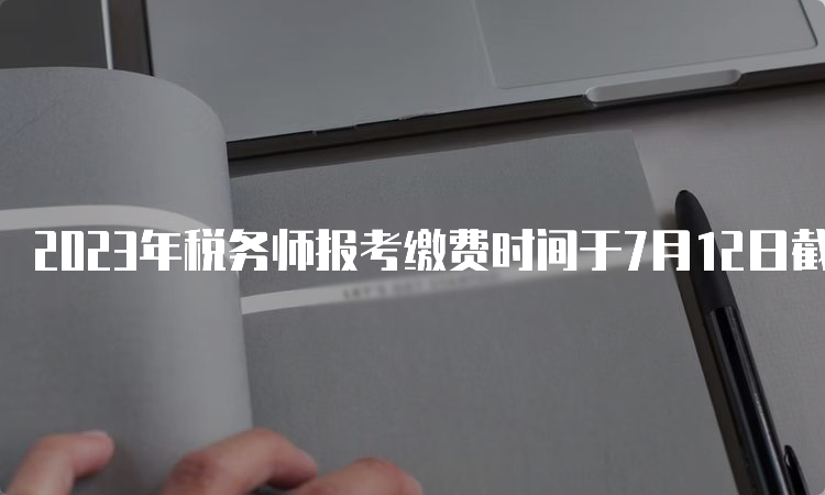 2023年税务师报考缴费时间于7月12日截止