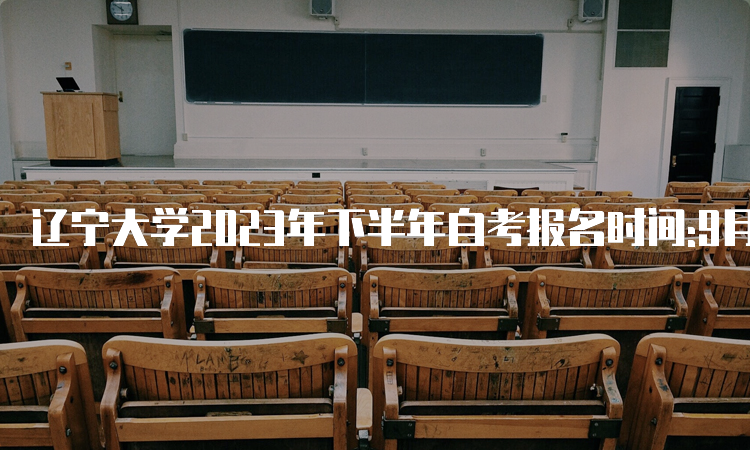 辽宁大学2023年下半年自考报名时间:9月6日至9月10日