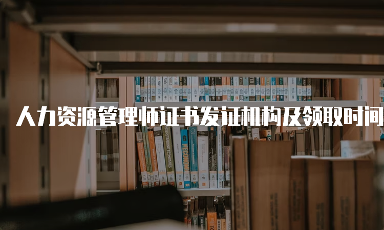 人力资源管理师证书发证机构及领取时间