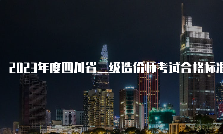 2023年度四川省二级造价师考试合格标准