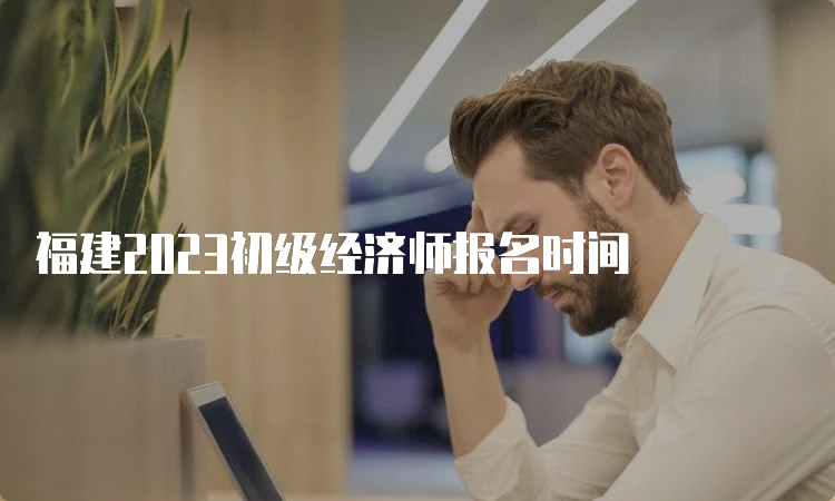 福建2023初级经济师报名时间