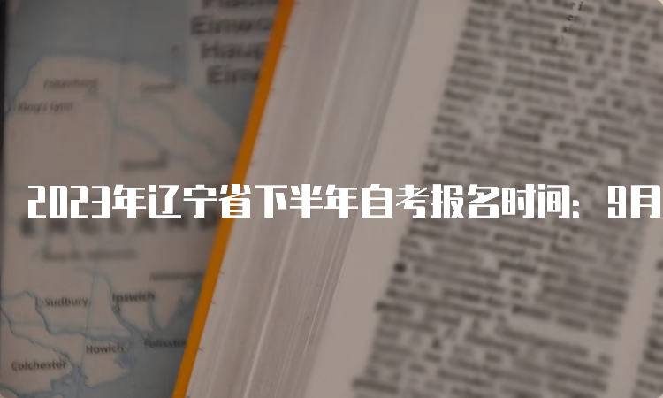 2023年辽宁省下半年自考报名时间：9月6日至9月10日