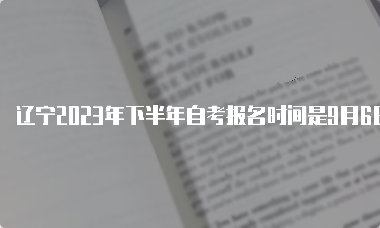 辽宁2023年下半年自考报名时间是9月6日至9月10日