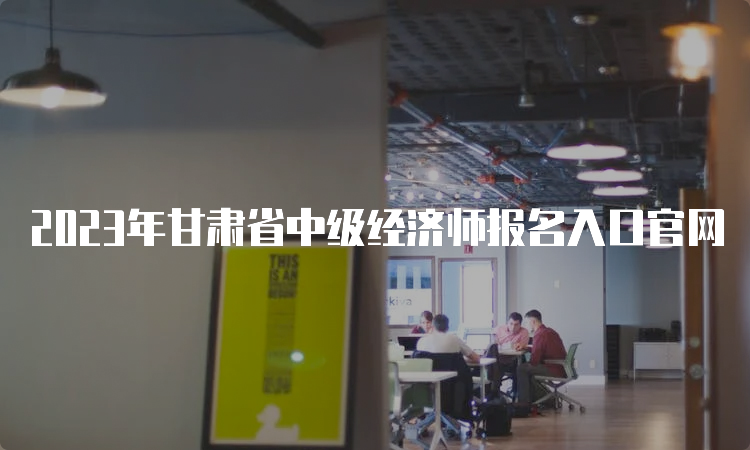 2023年甘肃省中级经济师报名入口官网