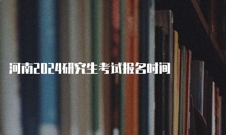 河南2024研究生考试报名时间