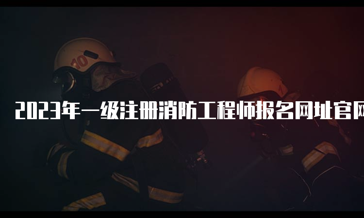 2023年一级注册消防工程师报名网址官网