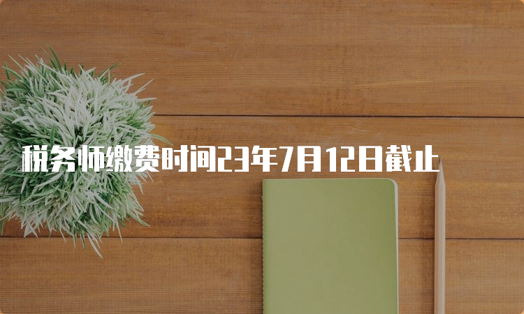 税务师缴费时间23年7月12日截止