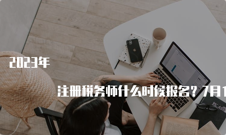 2023年 注册税务师什么时候报名？7月10日17:00截止