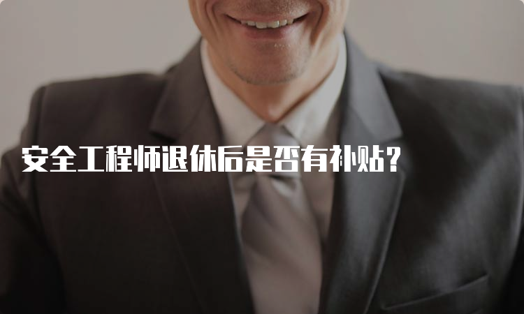 安全工程师退休后是否有补贴？