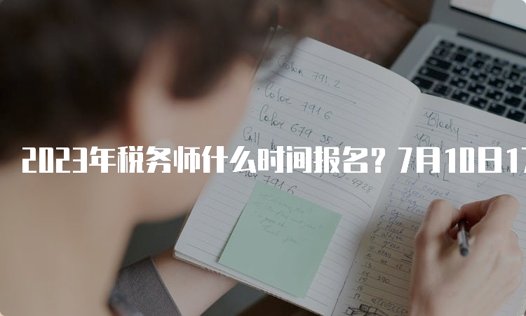 2023年税务师什么时间报名？7月10日17:00截止