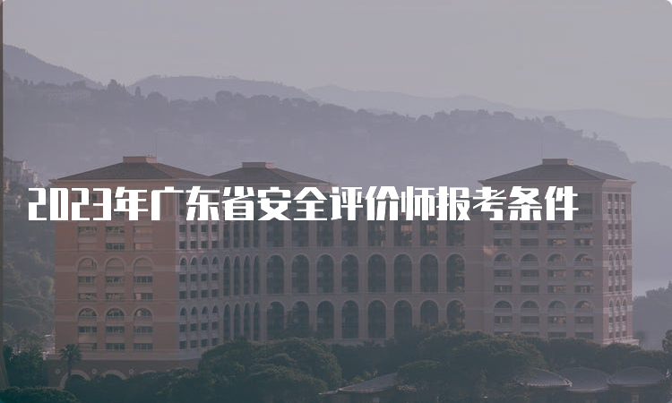 2023年广东省安全评价师报考条件