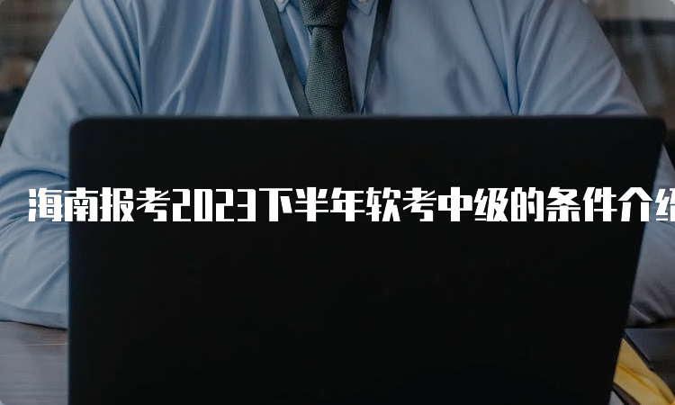 海南报考2023下半年软考中级的条件介绍