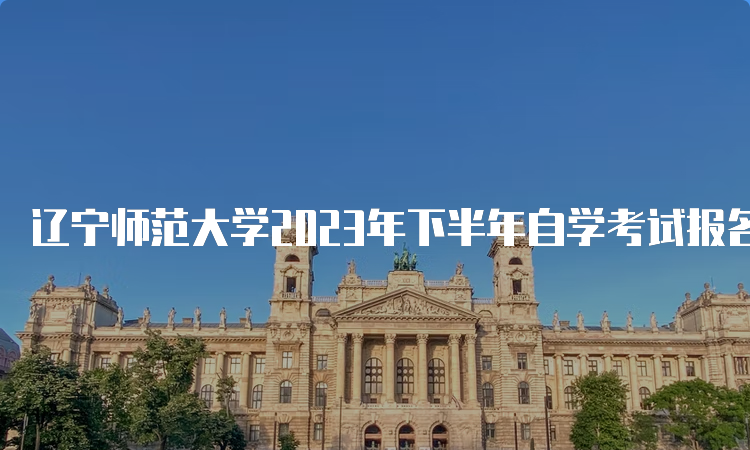 辽宁师范大学2023年下半年自学考试报名时间是何时？9月6日至10日