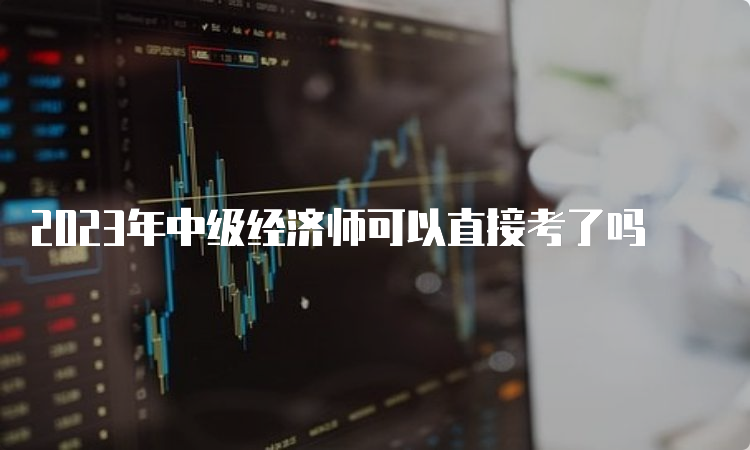 2023年中级经济师可以直接考了吗