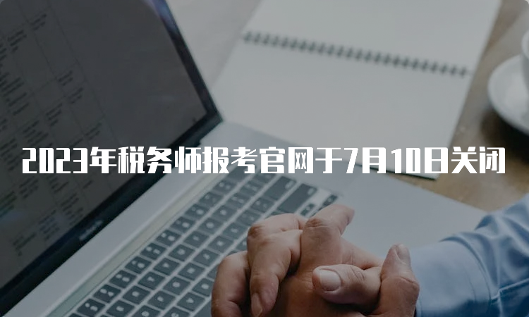 2023年税务师报考官网于7月10日关闭