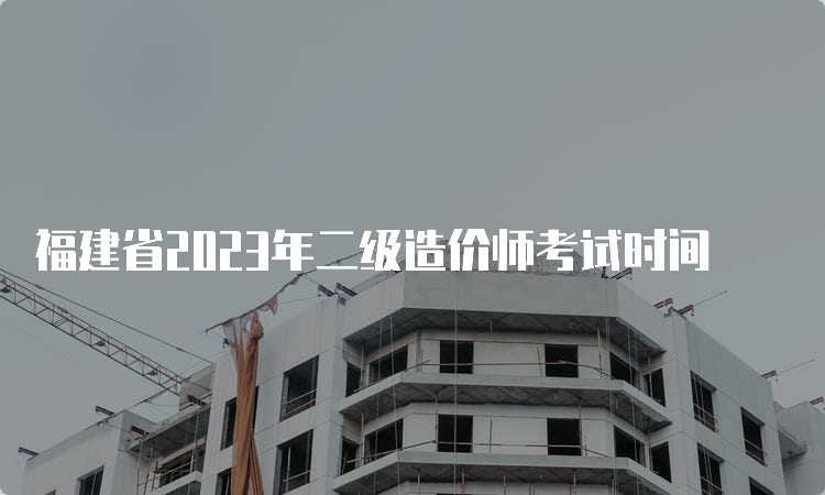 福建省2023年二级造价师考试时间